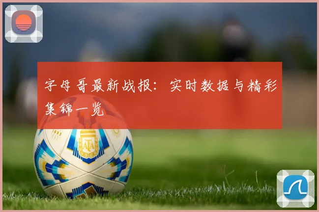 字母哥最新战报:实时数据与精彩集锦一览