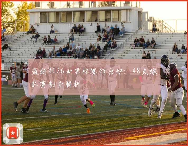 最新2026世界杯赛程出炉：48支球队赛制全解析
