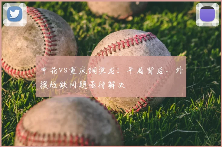 申花vs重庆铜梁龙：平局背后，外援短缺问题亟待解决