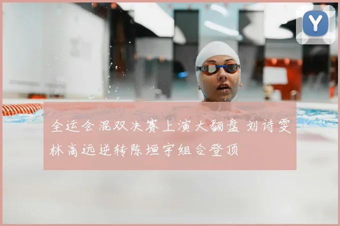 全运会混双决赛上演大翻盘 刘诗雯林高远逆转陈垣宇组合登顶