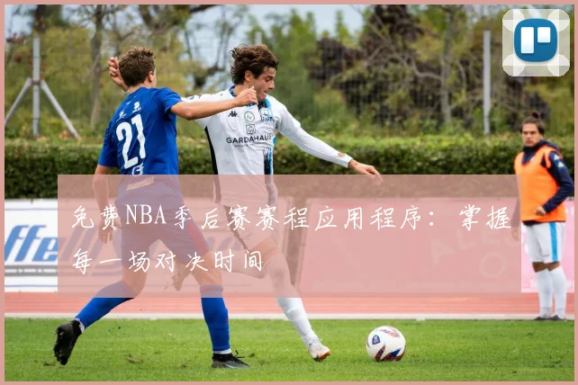 免费NBA季后赛赛程应用程序：掌握每一场对决时间