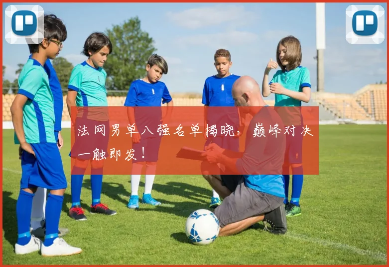 法网男单八强名单揭晓,巅峰对决一触即发!