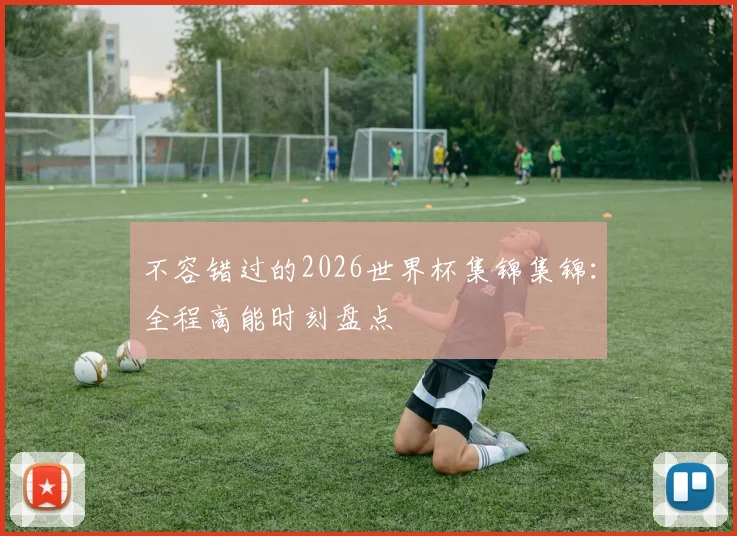 不容错过的2026世界杯集锦集锦：全程高能时刻盘点