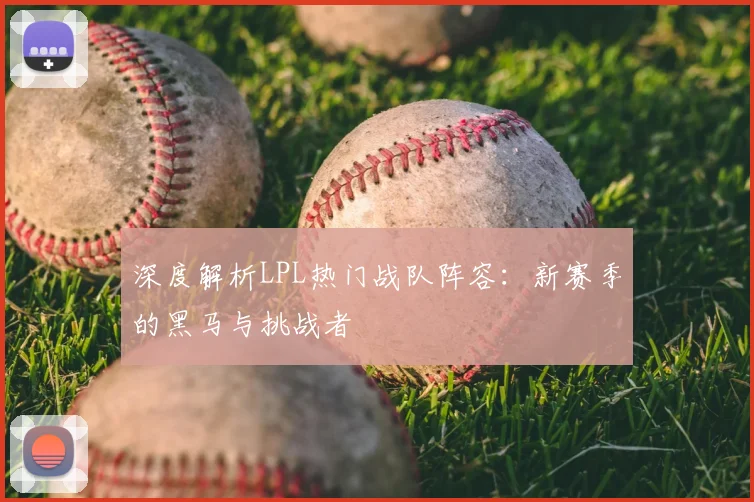 深度解析LPL热门战队阵容：新赛季的黑马与挑战者
