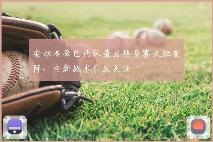 安切洛蒂巴西队最后热身赛大胆变阵,全新战术引发关注