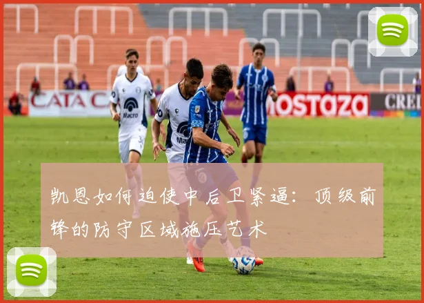 凯恩如何迫使中后卫紧逼:顶级前锋的防守区域施压艺术