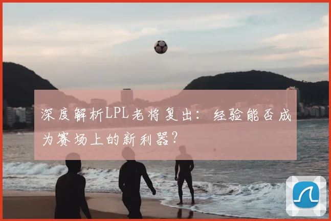 深度解析LPL老将复出：经验能否成为赛场上的新利器？