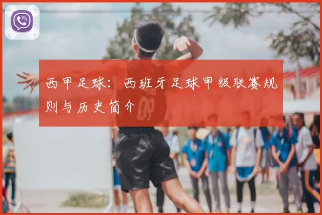 西甲足球:西班牙足球甲级联赛规则与历史简介