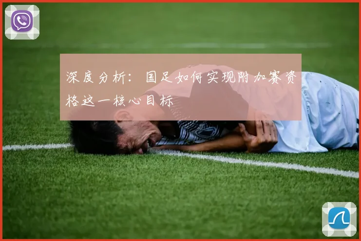 深度分析：国足如何实现附加赛资格这一核心目标