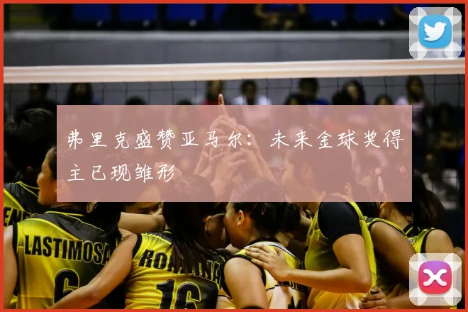弗里克盛赞亚马尔：未来金球奖得主已现雏形