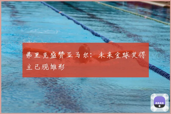 弗里克盛赞亚马尔:未来金球奖得主已现雏形