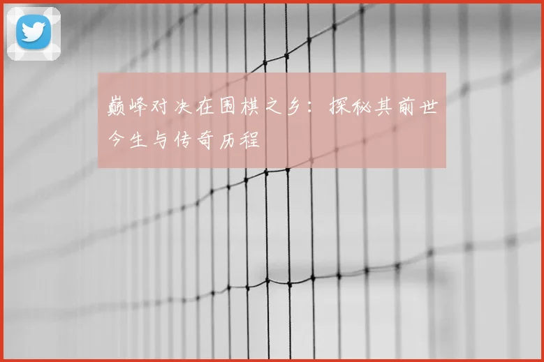 巅峰对决在围棋之乡:探秘其前世今生与传奇历程