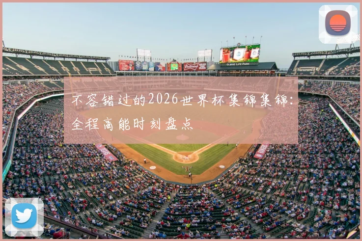 不容错过的2026世界杯集锦集锦:全程高能时刻盘点
