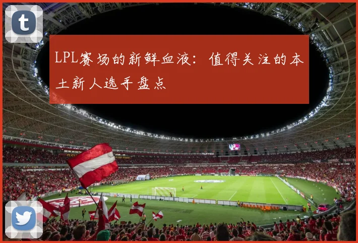 LPL赛场的新鲜血液：值得关注的本土新人选手盘点