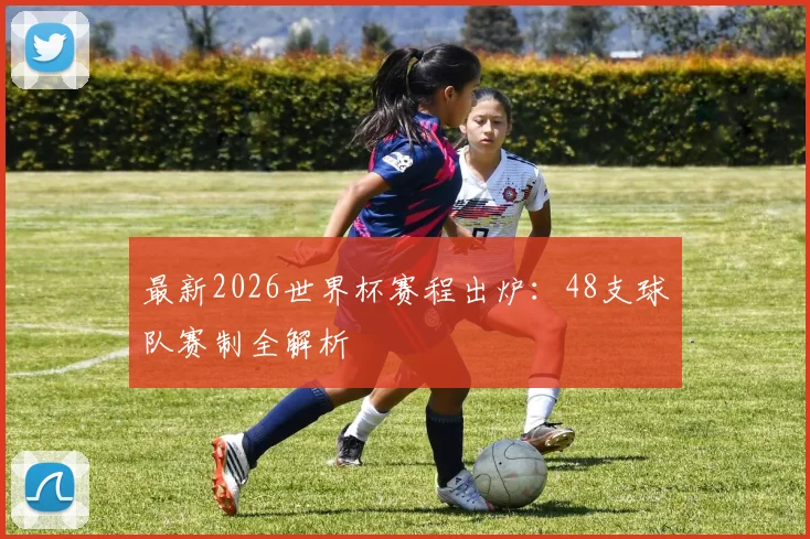 最新2026世界杯赛程出炉:48支球队赛制全解析