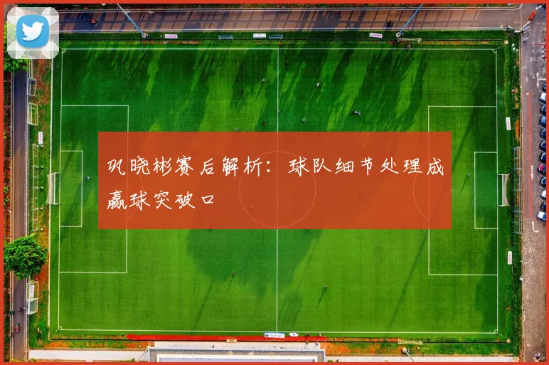 巩晓彬赛后解析:球队细节处理成赢球突破口