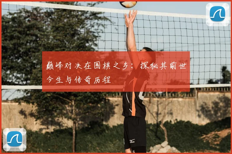 巅峰对决在围棋之乡：探秘其前世今生与传奇历程