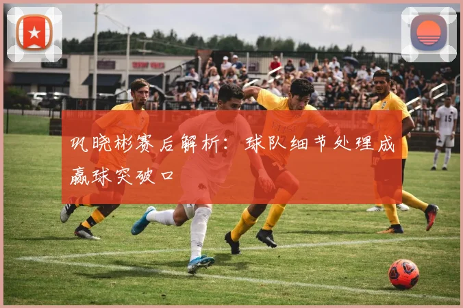 巩晓彬赛后解析：球队细节处理成赢球突破口