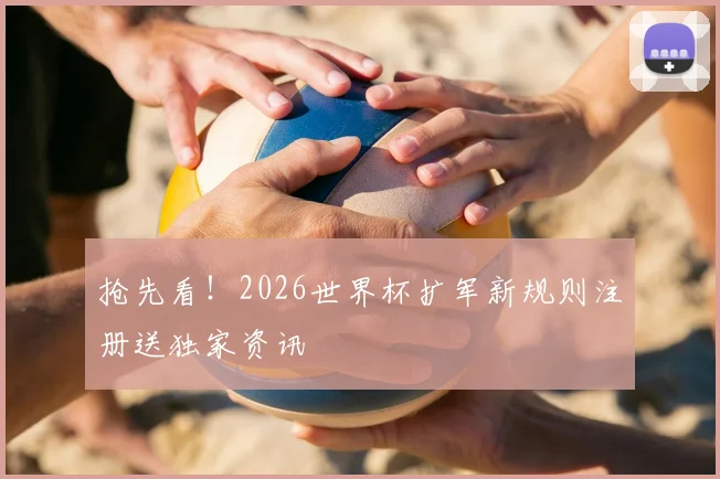 抢先看！2026世界杯扩军新规则注册送独家资讯