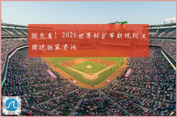 抢先看!2026世界杯扩军新规则注册送独家资讯