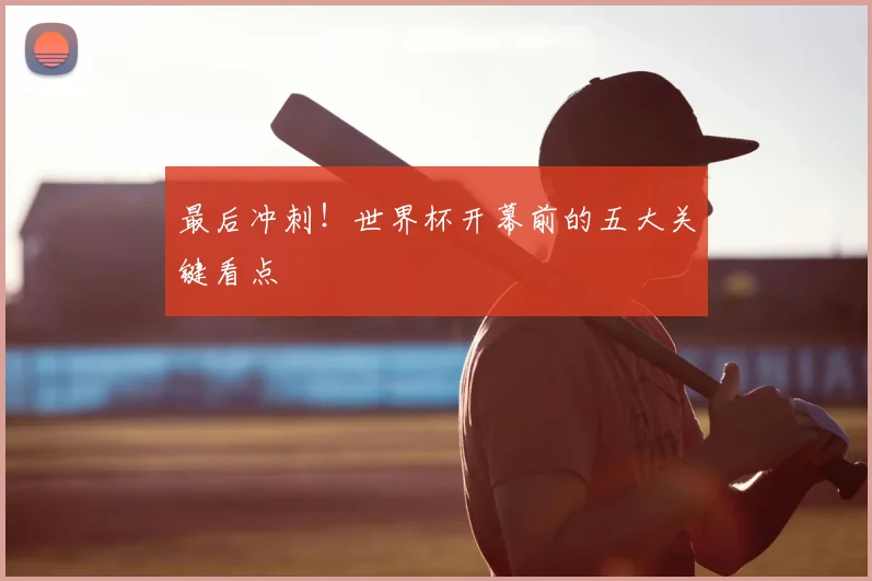 最后冲刺!世界杯开幕前的五大关键看点