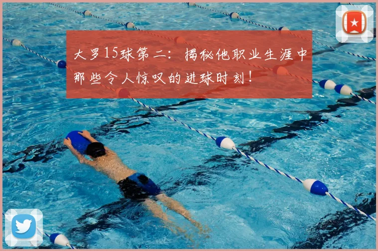 大罗15球第二:揭秘他职业生涯中那些令人惊叹的进球时刻!