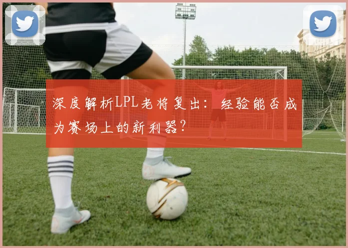 深度解析LPL老将复出:经验能否成为赛场上的新利器?
