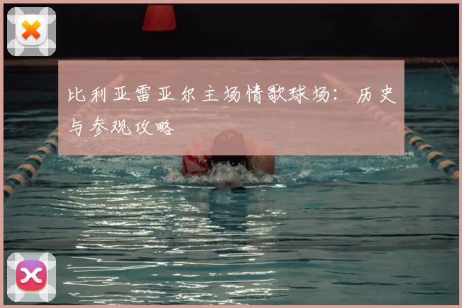 比利亚雷亚尔主场情歌球场:历史与参观攻略