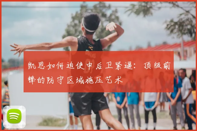 凯恩如何迫使中后卫紧逼：顶级前锋的防守区域施压艺术