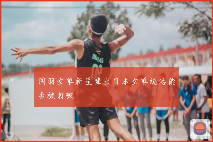 国羽女单新星辈出日本女单统治能否被打破