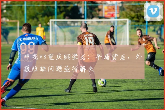 申花vs重庆铜梁龙:平局背后,外援短缺问题亟待解决
