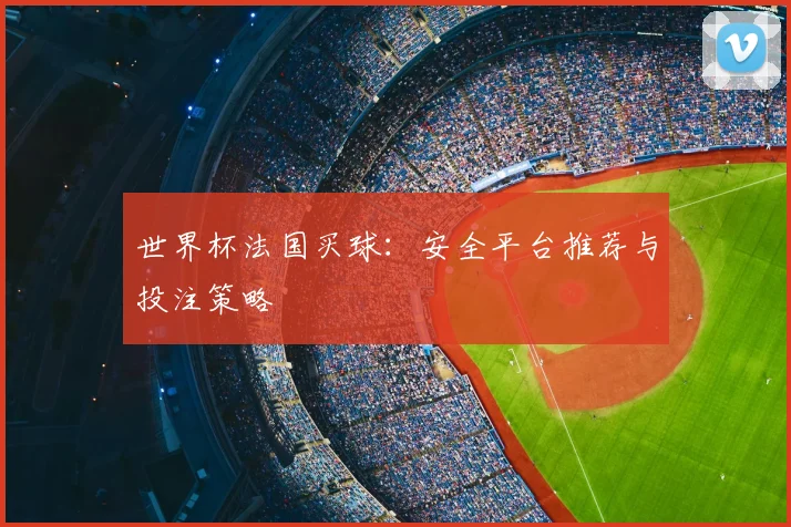 世界杯法国买球:安全平台推荐与投注策略